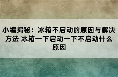 小编揭秘：冰箱不启动的原因与解决方法 冰箱一下启动一下不启动什么原因